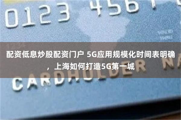 配资低息炒股配资门户 5G应用规模化时间表明确，上海如何打造5G第一城