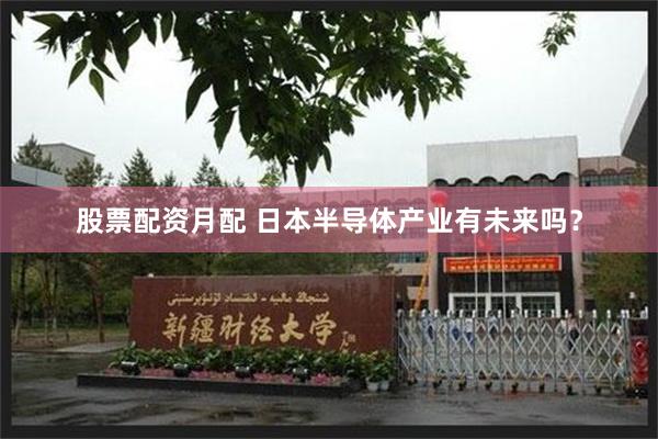 股票配资月配 日本半导体产业有未来吗？