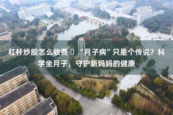 杠杆炒股怎么收费 ​“月子病”只是个传说？科学坐月子，守护新妈妈的健康