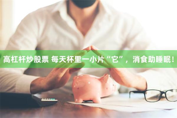 高杠杆炒股票 每天杯里一小片“它”，消食助睡眠！