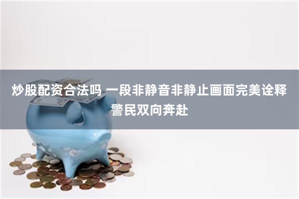 炒股配资合法吗 一段非静音非静止画面完美诠释警民双向奔赴