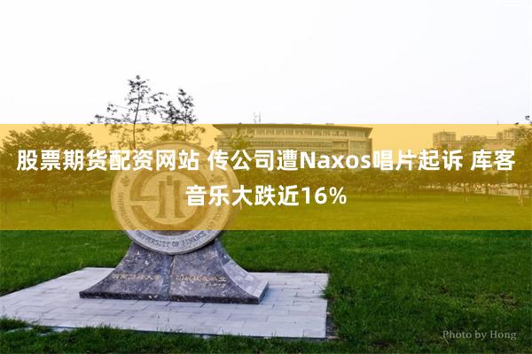 股票期货配资网站 传公司遭Naxos唱片起诉 库客音乐大跌近16%