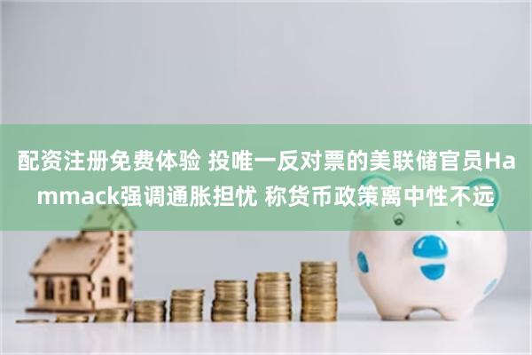配资注册免费体验 投唯一反对票的美联储官员Hammack强调通胀担忧 称货币政策离中性不远