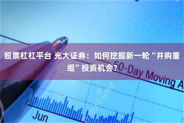 股票杠杠平台 光大证券：如何挖掘新一轮“并购重组”投资机会？