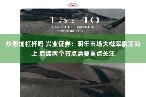 炒股加杠杆吗 兴业证券：明年市场大概率震荡向上 后续两个节点需要重点关注