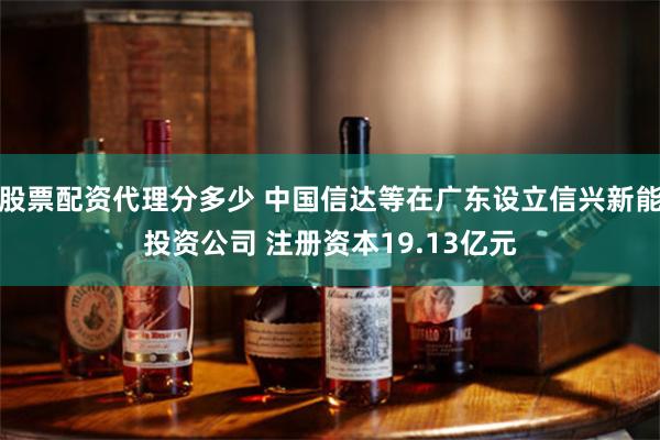 股票配资代理分多少 中国信达等在广东设立信兴新能投资公司 注册资本19.13亿元