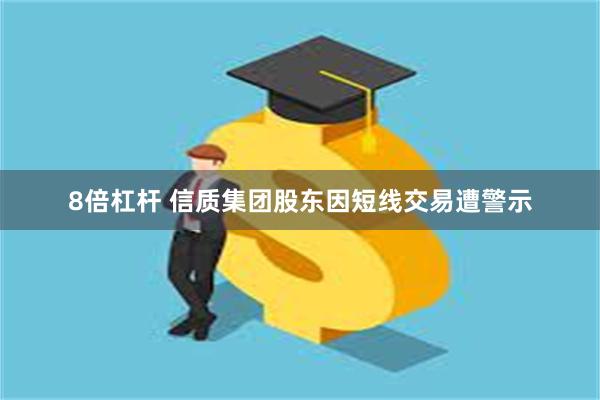 8倍杠杆 信质集团股东因短线交易遭警示