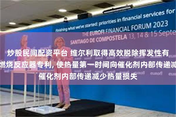 炒股民间配资平台 维尔利取得高效脱除挥发性有机物的催化燃烧反应器专利, 使热量第一时间向催化剂内部传递减少热量损失