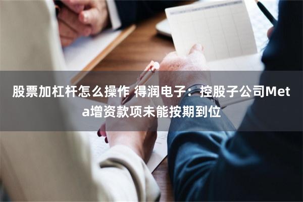 股票加杠杆怎么操作 得润电子：控股子公司Meta增资款项未能按期到位