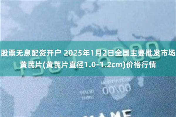 股票无息配资开户 2025年1月2日全国主要批发市场黄芪片(黄芪片直径1.0-1.2cm)价格行情