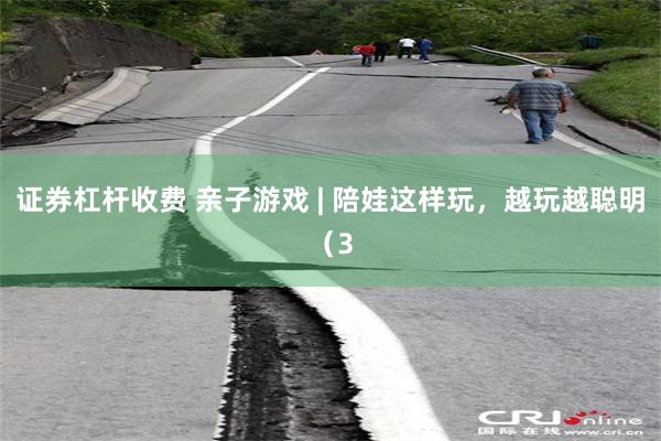 证券杠杆收费 亲子游戏 | 陪娃这样玩，越玩越聪明（3