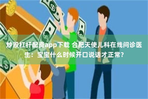 炒股杠杆配资app下载 合肥天使儿科在线问诊医生：宝宝什么时候开口说话才正常？