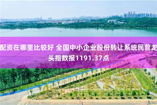 配资在哪里比较好 全国中小企业股份转让系统民营龙头指数报1191.37点