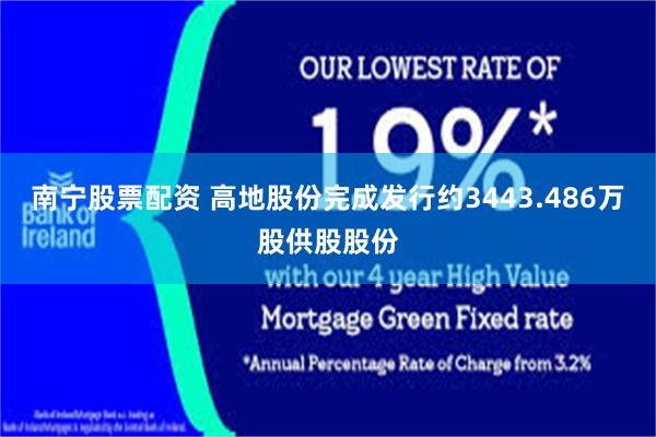 南宁股票配资 高地股份完成发行约3443.486万股供股股份