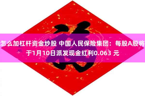怎么加杠杆资金炒股 中国人民保险集团：每股A股将于1月10日派发现金红利0.063 元