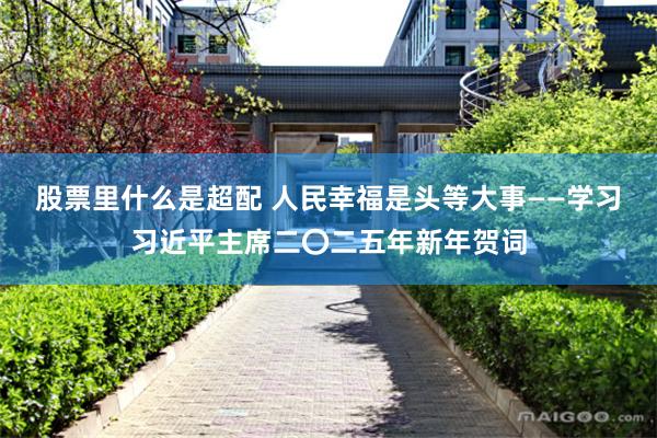 股票里什么是超配 人民幸福是头等大事——学习习近平主席二〇二五年新年贺词