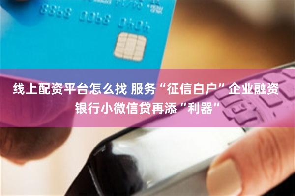 线上配资平台怎么找 服务“征信白户”企业融资 银行小微信贷再添“利器”