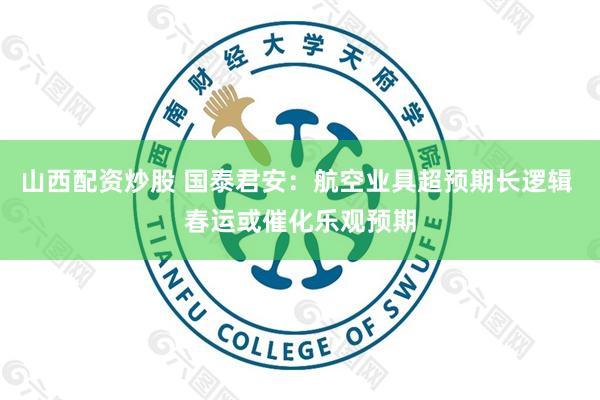 山西配资炒股 国泰君安：航空业具超预期长逻辑 春运或催化乐观预期