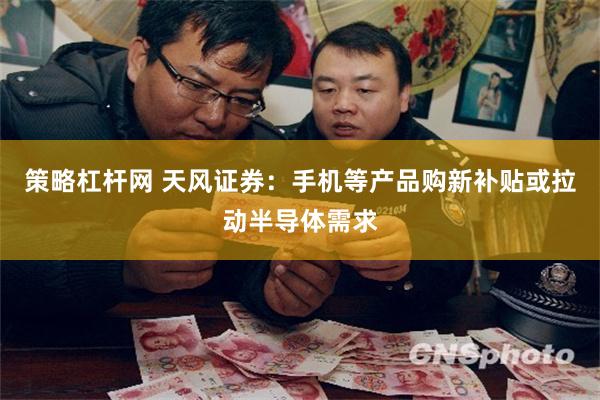 策略杠杆网 天风证券：手机等产品购新补贴或拉动半导体需求
