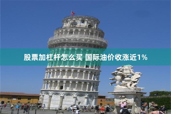 股票加杠杆怎么买 国际油价收涨近1%
