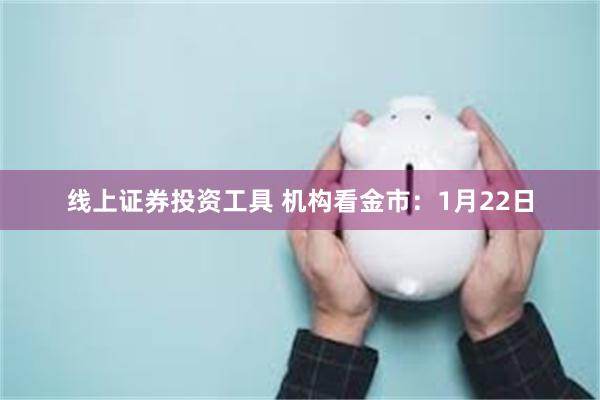 线上证券投资工具 机构看金市：1月22日