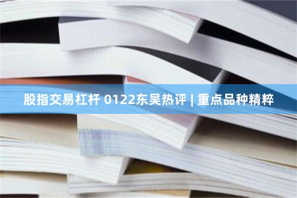股指交易杠杆 0122东吴热评 | 重点品种精粹