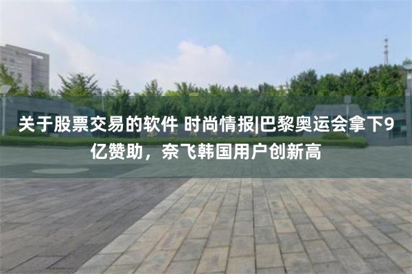 关于股票交易的软件 时尚情报|巴黎奥运会拿下9亿赞助，奈飞韩国用户创新高
