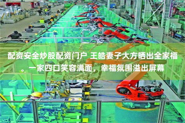 配资安全炒股配资门户 王皓妻子大方晒出全家福。一家四口笑容满面，幸福氛围溢出屏幕