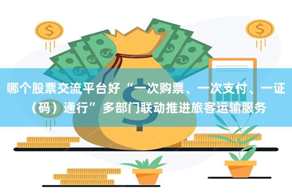 哪个股票交流平台好 “一次购票、一次支付、一证（码）通行” 多部门联动推进旅客运输服务