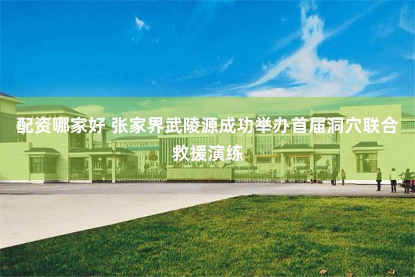 配资哪家好 张家界武陵源成功举办首届洞穴联合救援演练