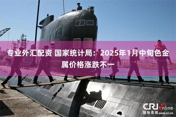 专业外汇配资 国家统计局：2025年1月中旬色金属价格涨跌不一