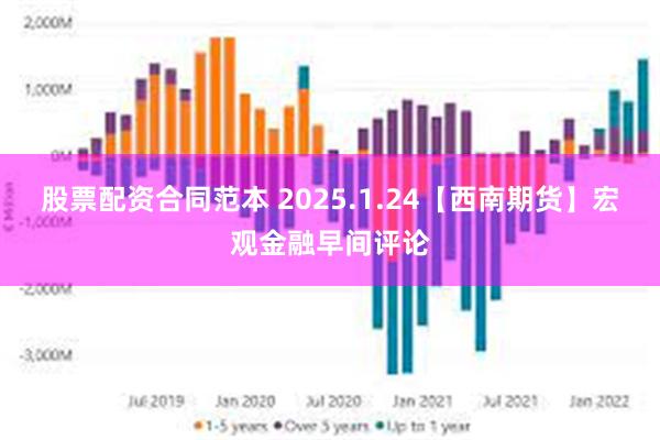 股票配资合同范本 2025.1.24【西南期货】宏观金融早间评论