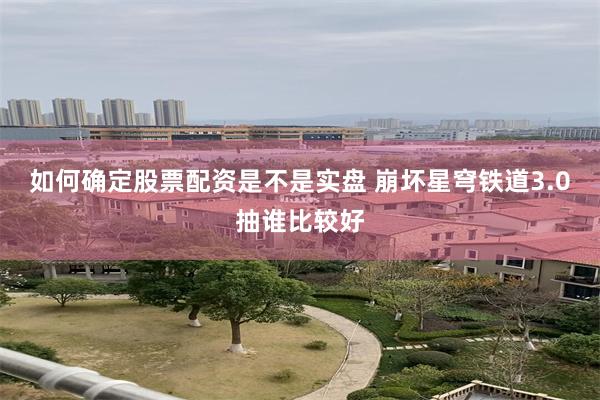 如何确定股票配资是不是实盘 崩坏星穹铁道3.0抽谁比较好