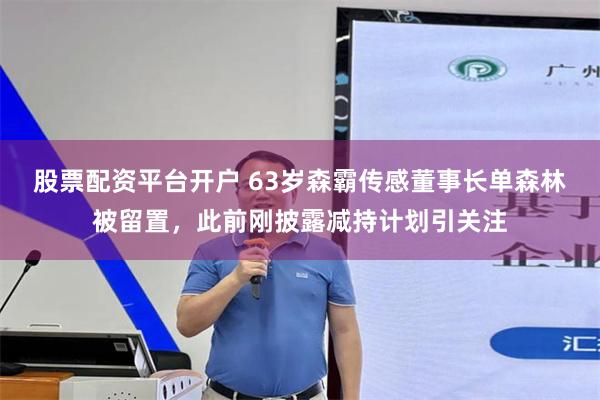股票配资平台开户 63岁森霸传感董事长单森林被留置，此前刚披露减持计划引关注