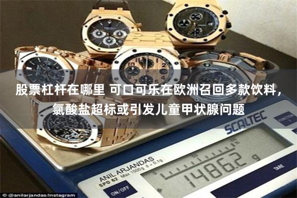 股票杠杆在哪里 可口可乐在欧洲召回多款饮料，氯酸盐超标或引发儿童甲状腺问题