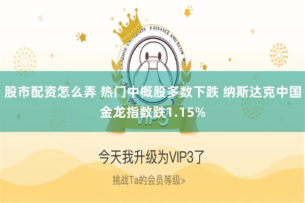 股市配资怎么弄 热门中概股多数下跌 纳斯达克中国金龙指数跌1.15%