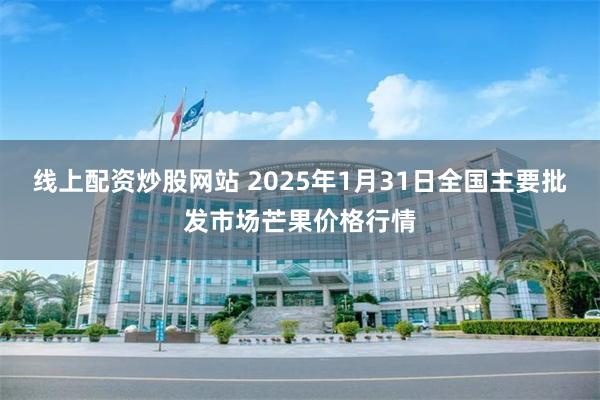 线上配资炒股网站 2025年1月31日全国主要批发市场芒果价格行情
