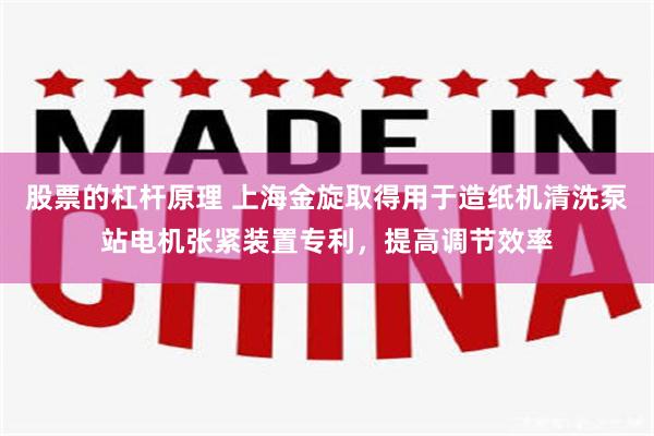 股票的杠杆原理 上海金旋取得用于造纸机清洗泵站电机张紧装置专利，提高调节效率