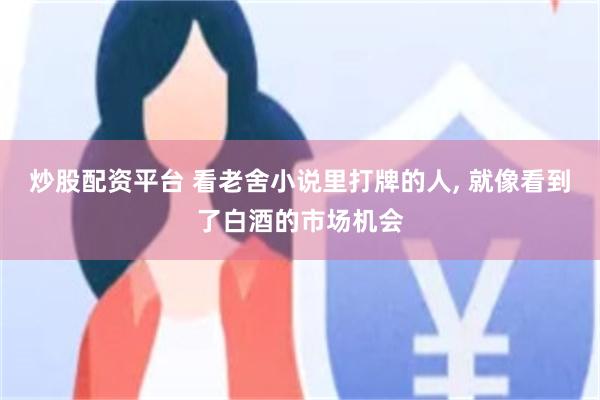 炒股配资平台 看老舍小说里打牌的人, 就像看到了白酒的市场机会