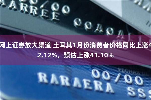 网上证劵放大渠道 土耳其1月份消费者价格同比上涨42.12%，预估上涨41.10%