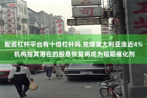 配资杠杆平台有十倍杠杆吗 兖煤澳大利亚涨近4% 机构指其潜在的股息恢复将成为短期催化剂