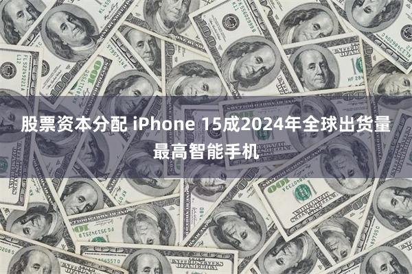 股票资本分配 iPhone 15成2024年全球出货量最高智能手机