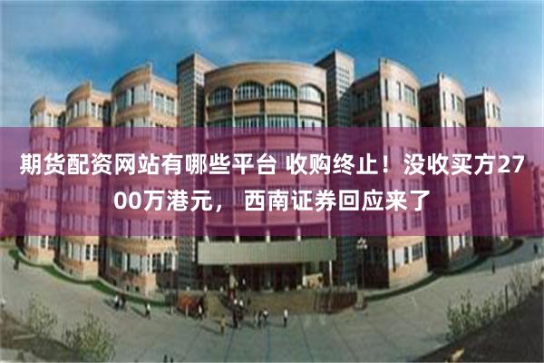 期货配资网站有哪些平台 收购终止！没收买方2700万港元， 西南证券回应来了
