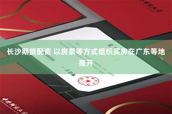长沙期货配资 以房票等方式组织买房在广东等地推开