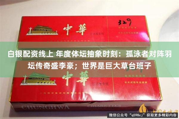 白银配资线上 年度体坛抽象时刻：孤泳者对阵羽坛传奇盛李豪；世界是巨大草台班子