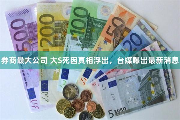 券商最大公司 大S死因真相浮出，台媒曝出最新消息