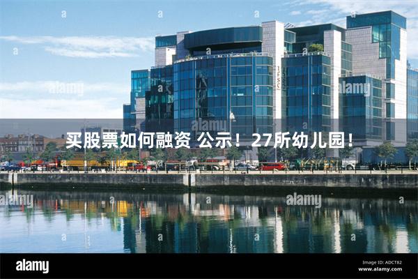 买股票如何融资 公示！27所幼儿园！