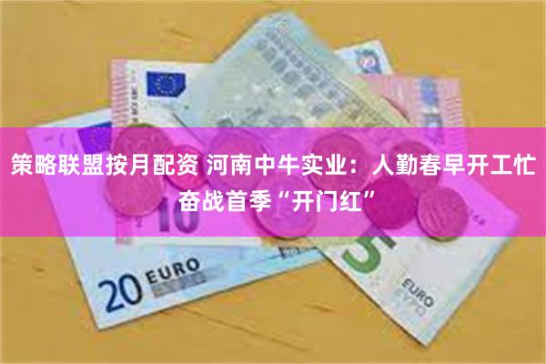 策略联盟按月配资 河南中牛实业：人勤春早开工忙 奋战首季“开门红”
