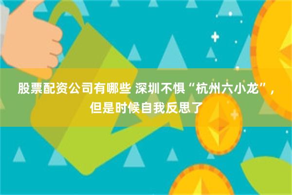 股票配资公司有哪些 深圳不惧“杭州六小龙”，但是时候自我反思了