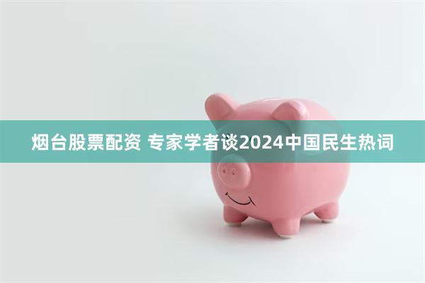 烟台股票配资 专家学者谈2024中国民生热词